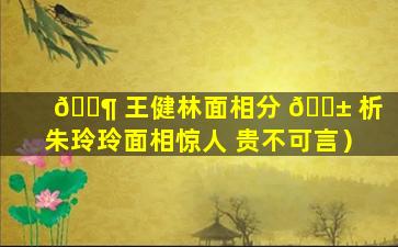 🐶 王健林面相分 🐱 析（朱玲玲面相惊人 贵不可言）